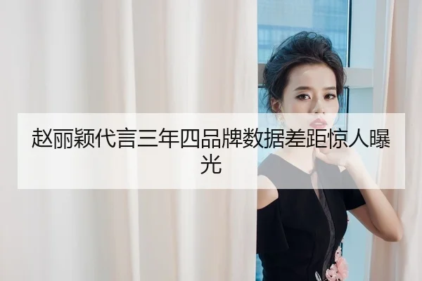 赵丽颖代言三年四品牌数据差距惊人曝光