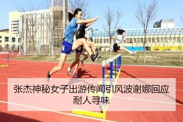 张杰神秘女子出游传闻引风波谢娜回应耐人寻味